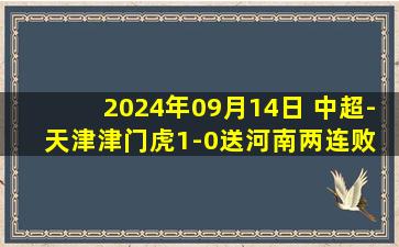 2024年09月14日 中超-天津津门虎1-0送河南两连败 王秋明打进制胜球